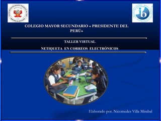 COLEGIO MAYOR SECUNDARIO « PRESIDENTE DEL
                  PERÚ»

               TALLER VIRTUAL
      NETIQUETA EN CORREOS ELECTRÓNICOS




                          Elaborado por. Nicomedes Villa Mirabal
 