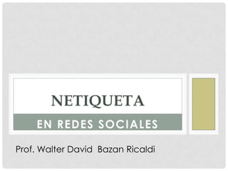 NETIQUETA
    EN REDES SOCIALES

Prof. Walter David Bazan Ricaldi
 