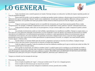 LO GENERAL
   1.-         Trate a los demás como a usted le gustaría ser tratado. Participe siempre con educación. Las faltas de respeto repetidas pueden ser
    causa de expulsión del grupo.
   2.-         Piense antes de escribir y evite las palabras o actitudes que puedan resultar molestas u ofensivas para el resto de los usuarios. La
    definición de lo que es considerado "ofensivo" puede variar ampliamente, recuerde que Internet es global y diferentes culturas tienen
    diferentes costumbres. En lo posible evite frases que puedan resultar ofensivas desde los puntos de vista de religión, raza, política o
    sexualidad.
   3.-         Tenga en cuenta que en el lenguaje escrito no es posible dar entonación, por lo que frases escuetas pueden llevar a malas
    interpretaciones. Por ejemplo, si hablando empleásemos cierto tono de complicidad o ironía, podemos "imitarlo" utilizando Emoticones.
   4.-         Tenga paciencia siempre, sobre todo con los principiantes y los que cometen algún error, tarde o temprano lo podría cometer
    usted también.
   5.-         Las actitudes recriminatorias suelen ser mal recibidas, especialmente si se manifiestan en público. Siempre se acepta mejor y se
    hace más caso a una indicación expresada correctamente y en tono moderado. Contra las ofensas o los intentos de provocación la medida
    más efectiva es la indiferencia. Los enfrentamientos personales no conducen a nada especialmente delante de otras personas a las que
    normalmente no les interesa y les causa mal efecto. En particular el sarcasmo o desprecio hacia otros a causa de errores ortográficos o
    gramaticales es poco ético, estos errores se deben generalmente al apresuramiento al escribir, en cualquier caso usted también podría
    cometer alguno :-).Flecha arriba
   6.-         Cuando elabore un mensaje reléalo antes de enviarlo y pregúntese cual sería su reacción si lo recibiera. Cualquier tiempo
    invertido en hacer más clara nuestra comunicación en Internet es tiempo bien empleado.
   7.-         Cuide las reglas de ortografía. Todos los miembros de este foro hablamos castellano por lo que no está de más cuidar las tildes. De
    otra manera puede hacer el mensaje confuso.
   8.-         Evite escribir en mayúsculas. En la Red se considera "gritar" (a nadie le gusta que le consideren un mal educado por hablar a
    voces) y además dificulta la lectura. Escribir todo el mensaje en mayúsculas lo hace extremadamente difícil de leer (aunque una pequeña
    parte del mensaje en mayúsculas podría servir para enfatizar un punto). RECUERDE QUE LOS MENSAJES EN MAYÚSCULAS SON MÁS
    CANSADOS DE LEER QUE LOS QUE UTILIZAN CORRECTAMENTE, MAYÚSCULAS Y MINÚSCULAS.

   Tampoco es cómodo Leer los mensajes de este tipo.

   Ni de este tipo Flecha arriba
   9.-          Evite el empleo de palabras de "argot", o letras por sonidos (como "k" por "q"), o lenguaje grosero.
   10.-         Evite el empleo de abreviaturas que no sean de uso normal.
   11.-         Cuando quiera expresar una frase coloquial no totalmente correcta, ponerla entre comillas.
 