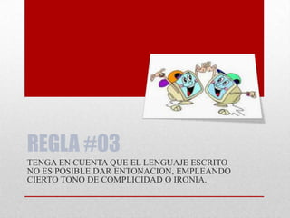 REGLA #03
TENGA EN CUENTA QUE EL LENGUAJE ESCRITO
NO ES POSIBLE DAR ENTONACION, EMPLEANDO
CIERTO TONO DE COMPLICIDAD O IRONIA.
 