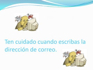 Ten cuidado cuando escribas la
dirección de correo.
 
