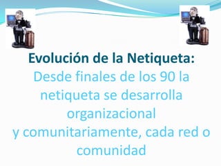 Evolución de la Netiqueta:
    Desde finales de los 90 la
     netiqueta se desarrolla
         organizacional
y comunitariamente, cada red o
           comunidad
 
