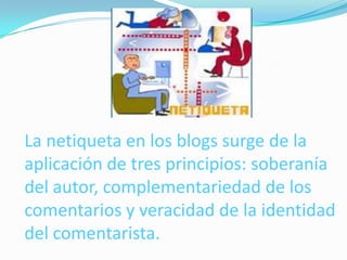 La netiqueta en los blogs surge de la
aplicación de tres principios: soberanía
del autor, complementariedad de los
comentarios y veracidad de la identidad
del comentarista.
 