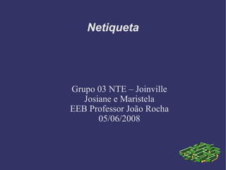 Netiqueta Grupo 03 NTE – Joinville Josiane e Maristela EEB Professor João Rocha 05/06/2008 