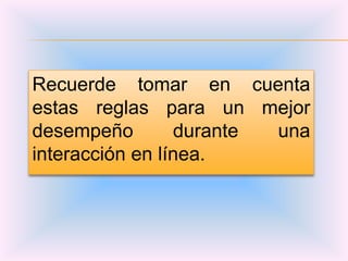 Recuerde tomar en cuenta
estas reglas para un mejor
desempeño        durante una
interacción en línea.
 