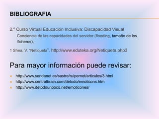 BIBLIOGRAFIA

2.º Curso Virtual Educación Inclusiva: Discapacidad Visual
    Conciencia de las capacidades del servidor (flooding, tamaño de los
    ficheros),

1 Shea, V. “Netiqueta”. http://www.eduteka.org/Netiqueta.php3



Para mayor información puede revisar:
   http://www.sendanet.es/sastre/ruipernet/articulos/3.html
   http://www.centralbrain.com/detodo/emoticons.htm
   http://www.detodounpoco.net/emoticones/
 