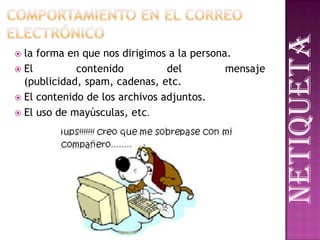  la forma en que nos dirigimos a la persona.
 El contenido del mensaje
(publicidad, spam, cadenas, etc.
 El contenido de los archivos adjuntos.
 El uso de mayúsculas, etc.
netiqueta
 