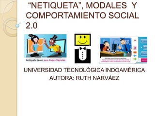 “NETIQUETA”, MODALES Y
COMPORTAMIENTO SOCIAL
2.0

UNIVERSIDAD TECNOLÓGICA INDOAMÉRICA
AUTORA: RUTH NARVÁEZ

 