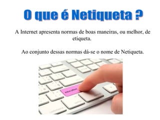 A Internet apresenta normas de boas maneiras, ou melhor, de
etiqueta.
Ao conjunto dessas normas dá-se o nome de Netiqueta.

 