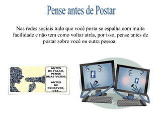 Nas redes sociais tudo que você posta se espalha com muita
facilidade e não tem como voltar atrás, por isso, pense antes de
postar sobre você ou outra pessoa.

 