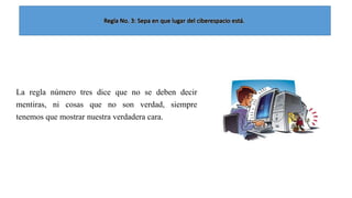 La regla número tres dice que no se deben decir
mentiras, ni cosas que no son verdad, siempre
tenemos que mostrar nuestra verdadera cara.

 