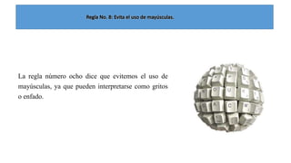 La regla número ocho dice que evitemos el uso de
mayúsculas, ya que pueden interpretarse como gritos
o enfado.

 