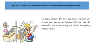La regla número dos dice que nunca tenemos que
olvidar que hay un ser humano del otro lado del
ordenador, por lo que no hay que olvidar las reglas y
nunca ofender.

 