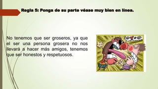 No tenemos que ser groseros, ya que
el ser una persona grosera no nos
llevará a hacer más amigos, tenemos
que ser honestos y respetuosos.

 
