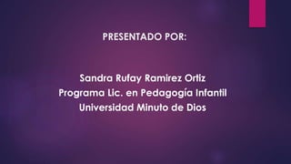 PRESENTADO POR:
Sandra Rufay Ramirez Ortiz
Programa Lic. en Pedagogía Infantil
Universidad Minuto de Dios