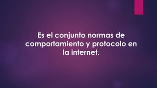 Es el conjunto normas de
comportamiento y protocolo en
la internet.