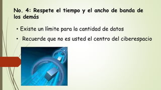 No. 4: Respete el tiempo y el ancho de banda de
los demás
• Existe un límite para la cantidad de datos
• Recuerde que no es usted el centro del ciberespacio
 