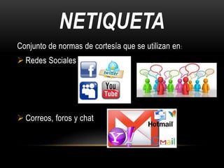 NETIQUETA
Conjunto de normas de cortesía que se utilizan en:
 Redes Sociales
 Correos, foros y chat
 