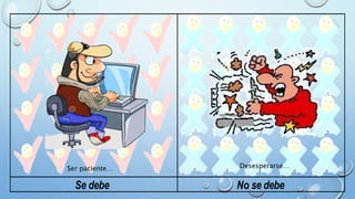 Ser paciente… Desesperarse… 
Se debe No se debe 
 