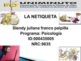 LA NETIQUETA 
Slendy juliana franco paipilla 
Programa: Psicología 
ID:000435005 
NRC:9635 
 