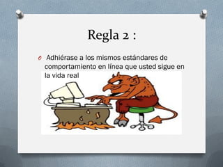 Regla 2 : 
O Adhiérase a los mismos estándares de comportamiento en línea que usted sigue en la vida real  