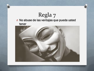 Regla 7 
ONo abuse de las ventajas que pueda usted tener  