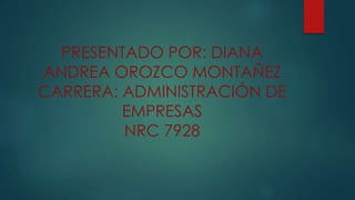 PRESENTADO POR: DIANA
ANDREA OROZCO MONTAÑEZ
CARRERA: ADMINISTRACIÓN DE
EMPRESAS
NRC 7928
 