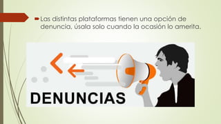 Las distintas plataformas tienen una opción de
denuncia, úsala solo cuando la ocasión lo amerita.
 