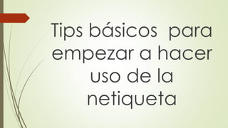 Tips básicos para
empezar a hacer
uso de la
netiqueta
 