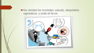 No olvides los modales: saluda, despídete,
agradece, y pide el favor.
 
