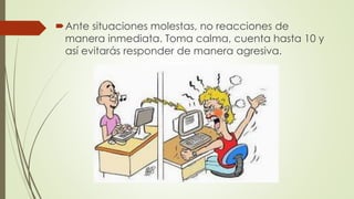 Ante situaciones molestas, no reacciones de
manera inmediata. Toma calma, cuenta hasta 10 y
así evitarás responder de manera agresiva.
 