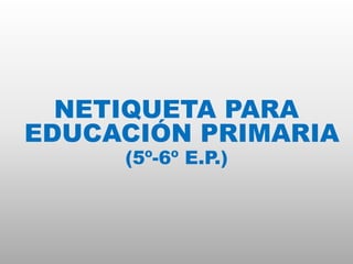 NETIQUETA PARA
EDUCACIÓN PRIMARIA
(5º-6º E.P.)
 