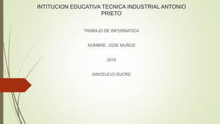 INTITUCION EDUCATIVA TECNICA INDUSTRIAL ANTONIO
PRIETO
TRABAJO DE INFORMATICA
NOMBRE. JOSE MUÑOZ
2016
SINCELEJO-SUCRE
 