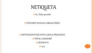 NETIQUETA
 Lic. leidy aperador
 STEFANNY NATALIA VARGAS PEREZ
 INSTITUCION EDUCATIVA LUCILA PIRAGAUTA
 YOPAL-CASANARE
 GRADO 8°A
 2017
 