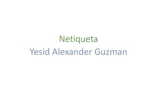 Netiqueta
Yesid Alexander Guzman
 
