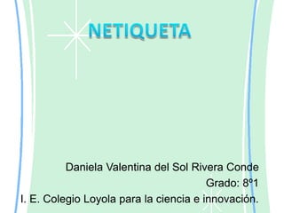 NETIQUETA Daniela Valentina del Sol Rivera Conde Grado: 8º1 I. E. Colegio Loyola para la ciencia e innovación. 