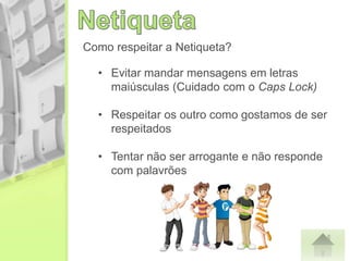 Como respeitar a Netiqueta?
• Evitar mandar mensagens em letras
maiúsculas (Cuidado com o Caps Lock)
• Respeitar os outro como gostamos de ser
respeitados
• Tentar não ser arrogante e não responde
com palavrões
 