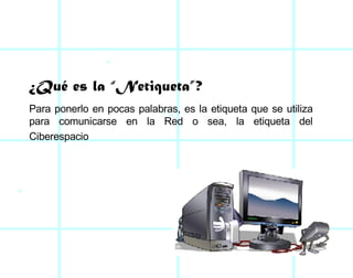 ¿Qué es la “Netiqueta”?  Para ponerlo en pocas palabras, es la etiqueta que se utiliza para comunicarse en la Red o sea, la etiqueta del Ciberespacio   