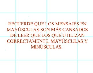 RECUERDE QUE LOS MENSAJES EN MAYÚSCULAS SON MÁS CANSADOS DE LEER QUE LOS QUE UTILIZAN CORRECTAMENTE, MAYÚSCULAS Y MINÚSCULAS.  