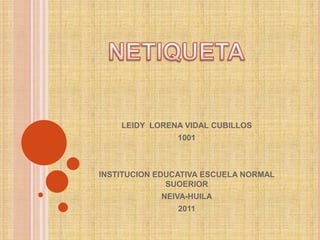 LEIDY LORENA VIDAL CUBILLOS
                1001



INSTITUCION EDUCATIVA ESCUELA NORMAL
              SUOERIOR
            NEIVA-HUILA
                2011
 