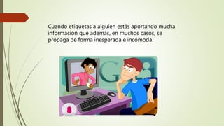 Cuando etiquetas a alguien estás aportando mucha
información que además, en muchos casos, se
propaga de forma inesperada e incómoda.
 
