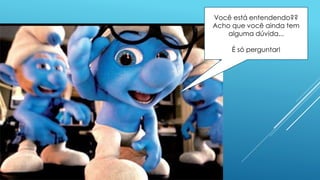 Você está entendendo??
Acho que você ainda tem
alguma dúvida...
É só perguntar!
 