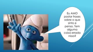 Eu AMO
postar frases
sobre o que
sinto e
penso. Tem
alguma
coisa errada
nisso?
 