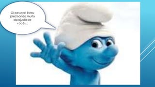 Oi pessoal! Estou
precisando muito
da ajuda de
vocês...
 