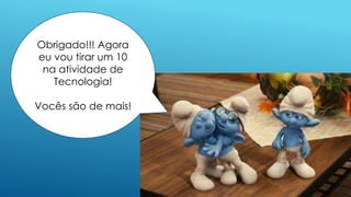 Obrigado!!! Agora
eu vou tirar um 10
na atividade de
Tecnologia!
Vocês são de mais!
 