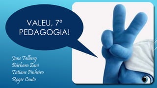 Jane Felberg
Bárbara Zani
Tatiane Pinheiro
Roger Couto
VALEU, 7º
PEDAGOGIA!
 
