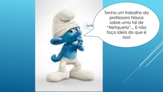 Tenho um trabalho da
professora Náysa
sobre uma tal de
“Netiqueta”... E não
faço ideia do que é
isso!
 
