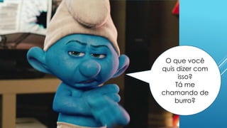 O que você
quis dizer com
isso?
Tá me
chamando de
burro?
 
