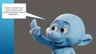 Calma, calma! É que
todo mundo já está
careca de saber o que é
NETIQUETA...
 