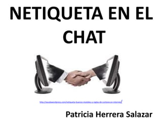 NETIQUETA EN EL
     CHAT

   http://ayudawordpress.com/netiqueta-buenos-modales-y-reglas-de-cortesia-en-internet   /


                             Patricia Herrera Salazar
 
